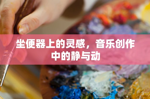 坐便器上的灵感，音乐创作中的静与动