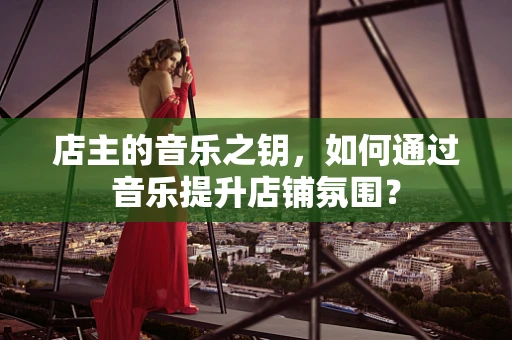 店主的音乐之钥，如何通过音乐提升店铺氛围？