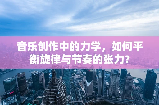 音乐创作中的力学，如何平衡旋律与节奏的张力？