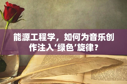 能源工程学，如何为音乐创作注入‘绿色’旋律？