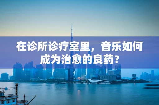 在诊所诊疗室里，音乐如何成为治愈的良药？