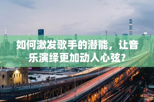 如何激发歌手的潜能，让音乐演绎更加动人心弦？