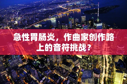 急性胃肠炎，作曲家创作路上的音符挑战？
