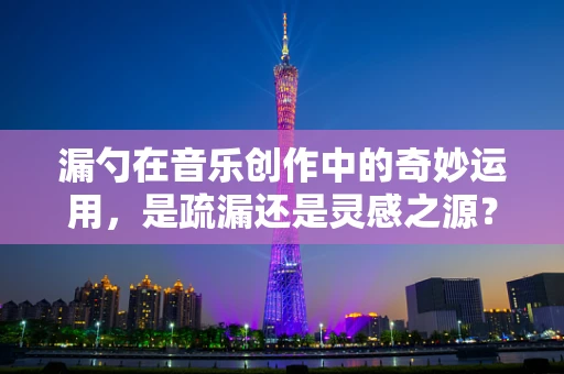 漏勺在音乐创作中的奇妙运用，是疏漏还是灵感之源？