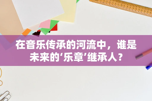 在音乐传承的河流中，谁是未来的‘乐章’继承人？
