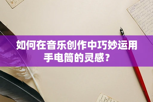 如何在音乐创作中巧妙运用手电筒的灵感？