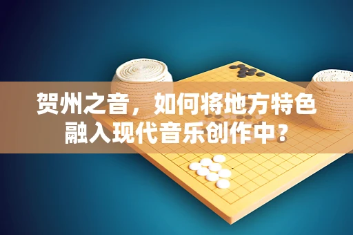 贺州之音，如何将地方特色融入现代音乐创作中？