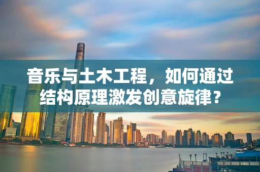 音乐与土木工程，如何通过结构原理激发创意旋律？