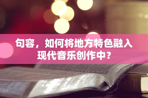 句容，如何将地方特色融入现代音乐创作中？