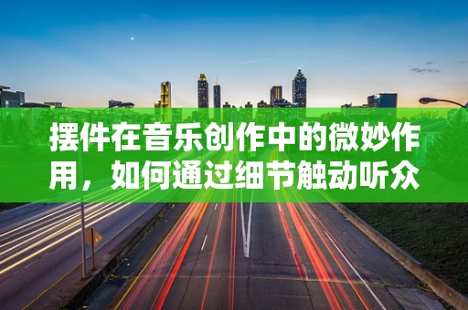 摆件在音乐创作中的微妙作用，如何通过细节触动听众的心弦？