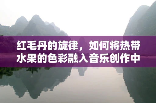 红毛丹的旋律，如何将热带水果的色彩融入音乐创作中？