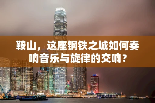 鞍山，这座钢铁之城如何奏响音乐与旋律的交响？