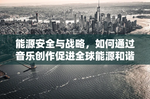能源安全与战略，如何通过音乐创作促进全球能源和谐？