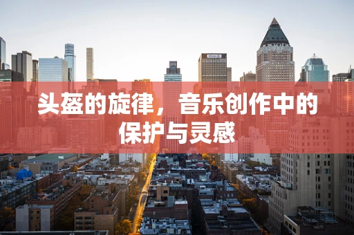 头盔的旋律，音乐创作中的保护与灵感