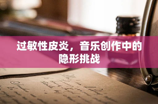 过敏性皮炎，音乐创作中的隐形挑战