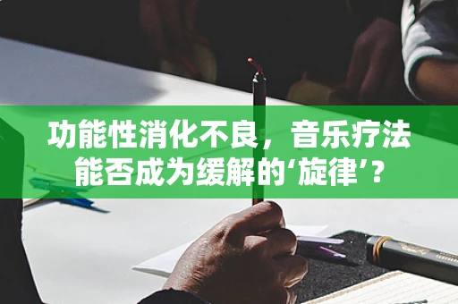 功能性消化不良，音乐疗法能否成为缓解的‘旋律’？