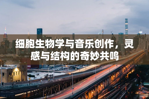 细胞生物学与音乐创作，灵感与结构的奇妙共鸣