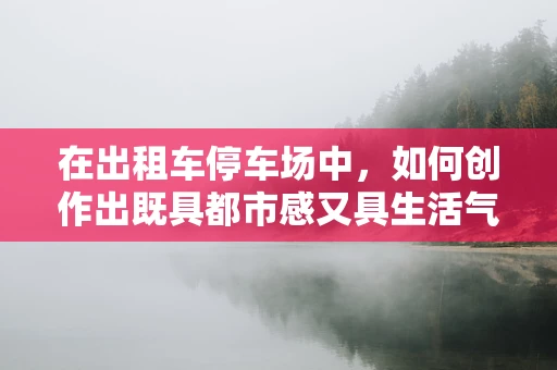 在出租车停车场中，如何创作出既具都市感又具生活气息的旋律？