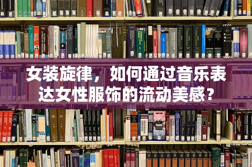 女装旋律，如何通过音乐表达女性服饰的流动美感？