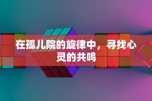在孤儿院的旋律中，寻找心灵的共鸣