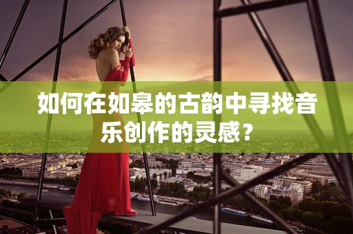 如何在如皋的古韵中寻找音乐创作的灵感？