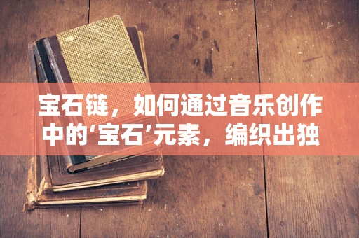 宝石链，如何通过音乐创作中的‘宝石’元素，编织出独一无二的旋律？