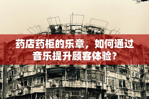 药店药柜的乐章，如何通过音乐提升顾客体验？