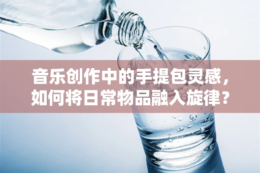 音乐创作中的手提包灵感，如何将日常物品融入旋律？