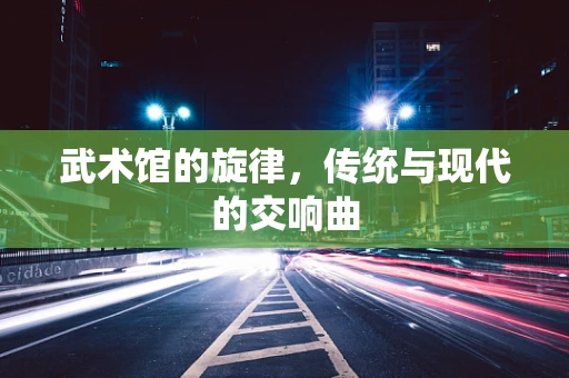 武术馆的旋律，传统与现代的交响曲