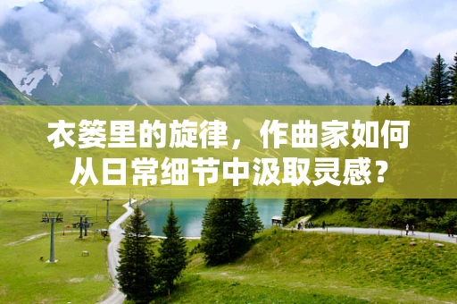 衣篓里的旋律，作曲家如何从日常细节中汲取灵感？