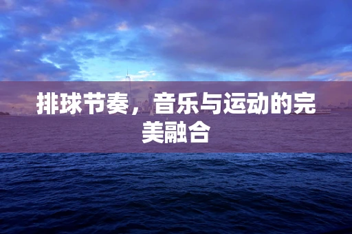 排球节奏，音乐与运动的完美融合