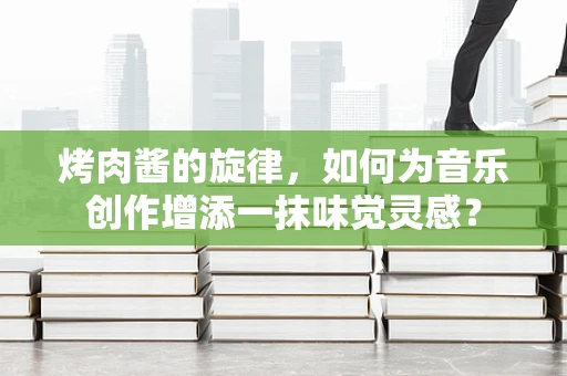 烤肉酱的旋律，如何为音乐创作增添一抹味觉灵感？