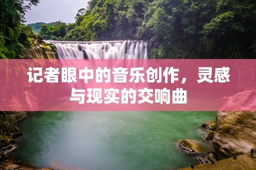 记者眼中的音乐创作，灵感与现实的交响曲