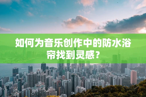 如何为音乐创作中的防水浴帘找到灵感？