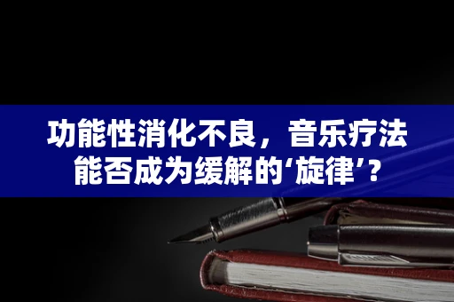 功能性消化不良，音乐疗法能否成为缓解的‘旋律’？