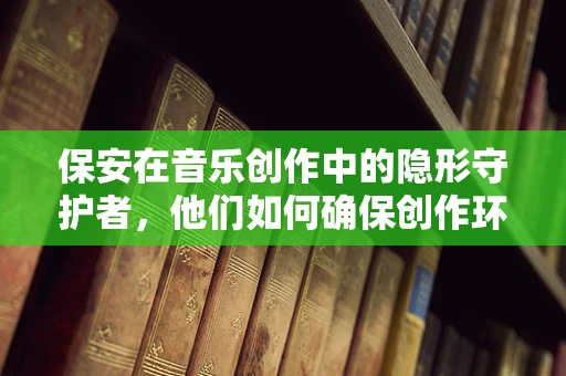 保安在音乐创作中的隐形守护者，他们如何确保创作环境的安全与秩序？