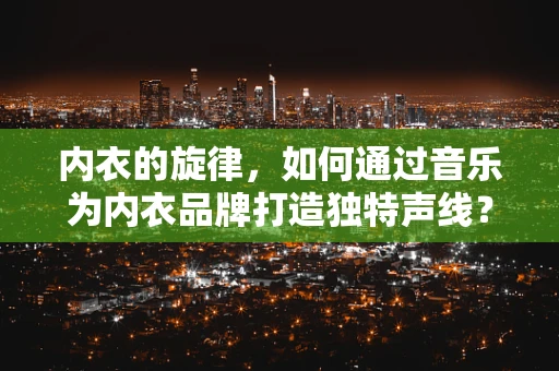 内衣的旋律，如何通过音乐为内衣品牌打造独特声线？