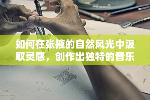 如何在张掖的自然风光中汲取灵感，创作出独特的音乐作品？