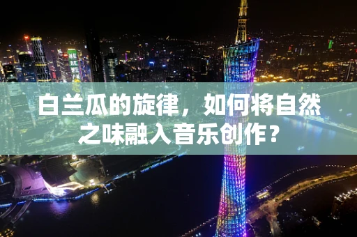 白兰瓜的旋律，如何将自然之味融入音乐创作？