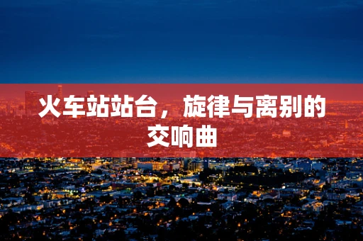 火车站站台，旋律与离别的交响曲