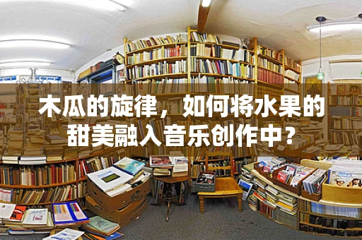 木瓜的旋律，如何将水果的甜美融入音乐创作中？