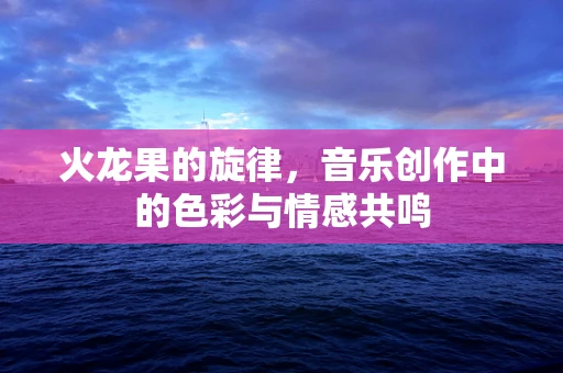 火龙果的旋律，音乐创作中的色彩与情感共鸣