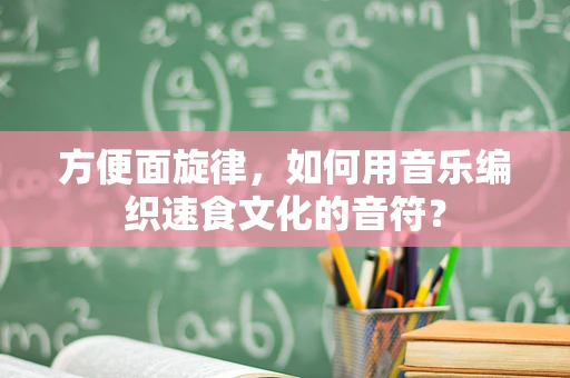 方便面旋律，如何用音乐编织速食文化的音符？