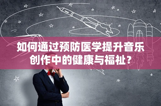 如何通过预防医学提升音乐创作中的健康与福祉？