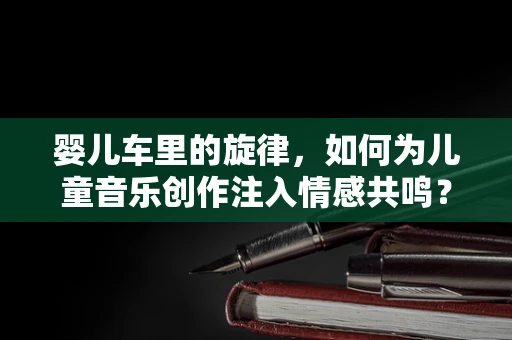 婴儿车里的旋律，如何为儿童音乐创作注入情感共鸣？