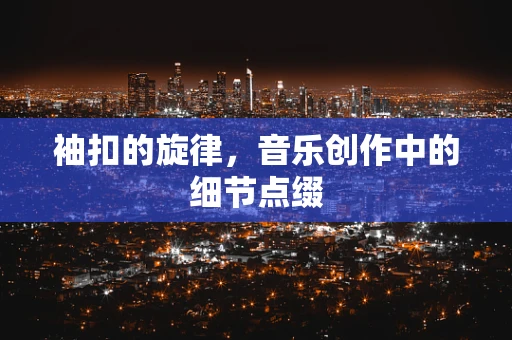 袖扣的旋律，音乐创作中的细节点缀