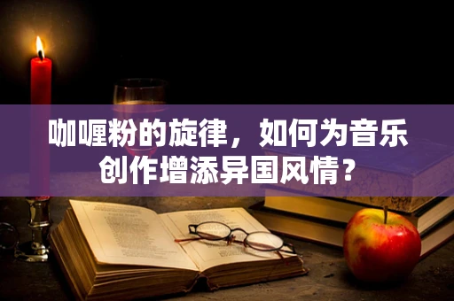 咖喱粉的旋律，如何为音乐创作增添异国风情？