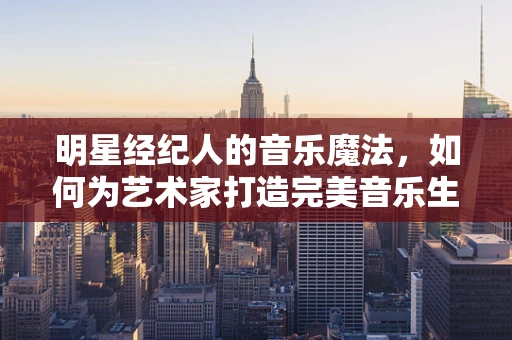 明星经纪人的音乐魔法，如何为艺术家打造完美音乐生涯？