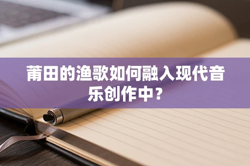莆田的渔歌如何融入现代音乐创作中？