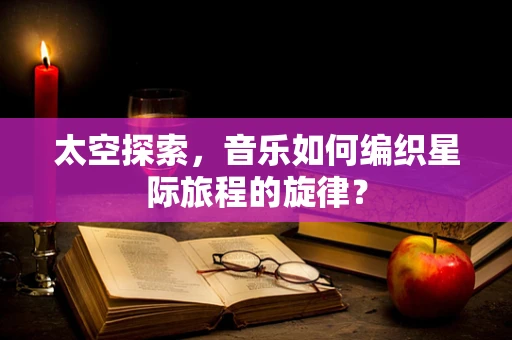 太空探索，音乐如何编织星际旅程的旋律？